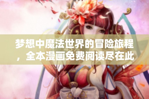 梦想中魔法世界的冒险旅程，全本漫画免费阅读尽在此处