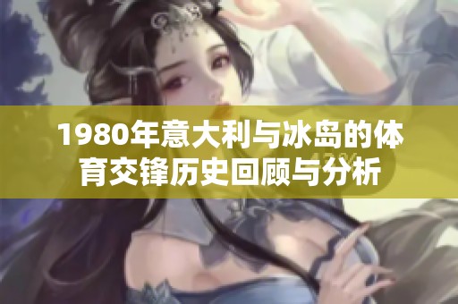 1980年意大利与冰岛的体育交锋历史回顾与分析