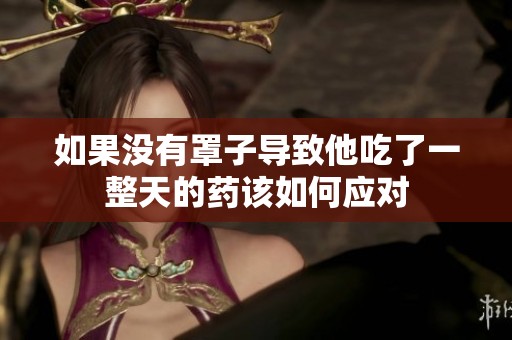 如果没有罩子导致他吃了一整天的药该如何应对