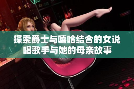 探索爵士与嘻哈结合的女说唱歌手与她的母亲故事