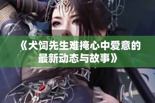《犬饲先生难掩心中爱意的最新动态与故事》