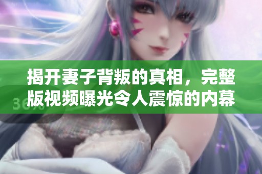 揭开妻子背叛的真相，完整版视频曝光令人震惊的内幕