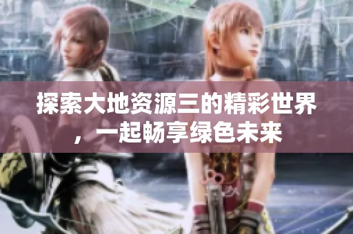 探索大地资源三的精彩世界，一起畅享绿色未来