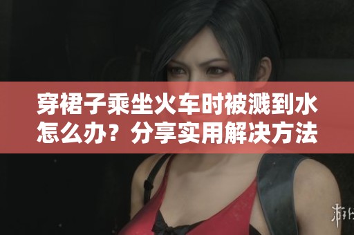 穿裙子乘坐火车时被溅到水怎么办？分享实用解决方法