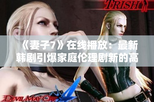 《妻子7》在线播放：最新韩剧引爆家庭伦理剧新的高潮与感动