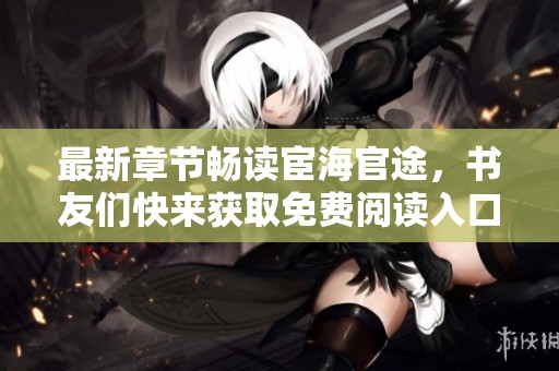 最新章节畅读宦海官途，书友们快来获取免费阅读入口！