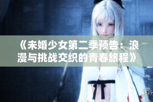 《未婚少女第二季预告：浪漫与挑战交织的青春旅程》