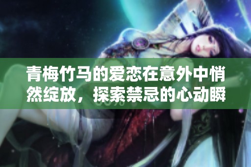 青梅竹马的爱恋在意外中悄然绽放，探索禁忌的心动瞬间