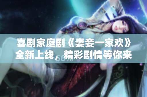 喜剧家庭剧《妻妾一家欢》全新上线，精彩剧情等你来赏析