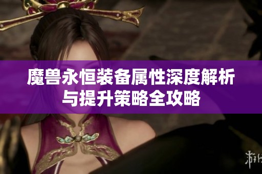 魔兽永恒装备属性深度解析与提升策略全攻略