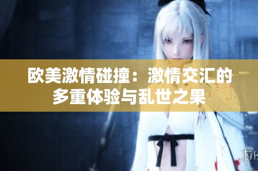 欧美激情碰撞：激情交汇的多重体验与乱世之果