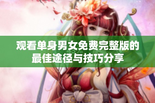 观看单身男女免费完整版的最佳途径与技巧分享
