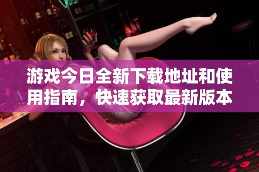 游戏今日全新下载地址和使用指南，快速获取最新版本