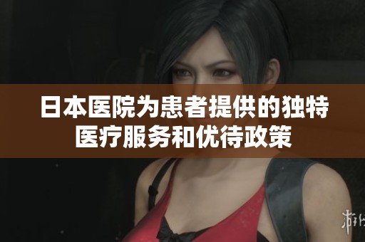日本医院为患者提供的独特医疗服务和优待政策