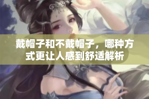 戴帽子和不戴帽子，哪种方式更让人感到舒适解析