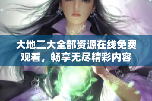 大地二大全部资源在线免费观看，畅享无尽精彩内容