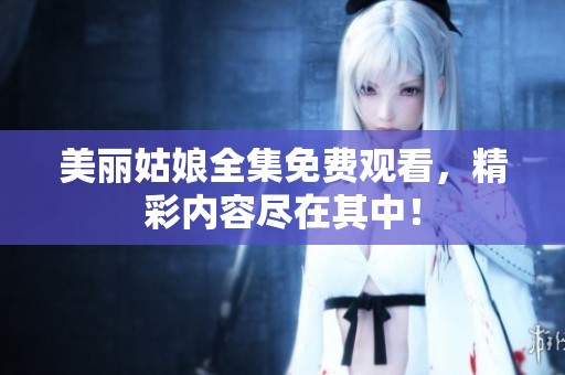 美丽姑娘全集免费观看，精彩内容尽在其中！