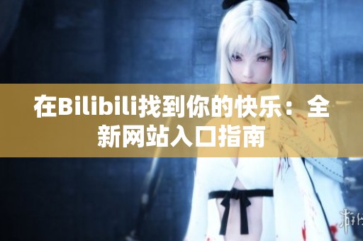 在Bilibili找到你的快乐：全新网站入口指南