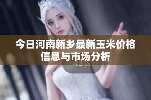 今日河南新乡最新玉米价格信息与市场分析