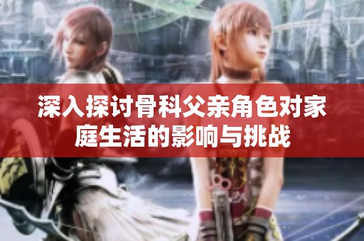 深入探讨骨科父亲角色对家庭生活的影响与挑战