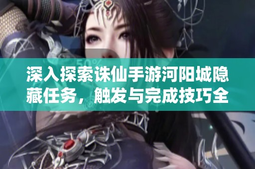 深入探索诛仙手游河阳城隐藏任务，触发与完成技巧全面解析