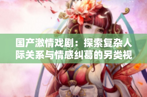 国产激情戏剧：探索复杂人际关系与情感纠葛的另类视频作品