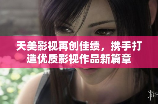 天美影视再创佳绩，携手打造优质影视作品新篇章