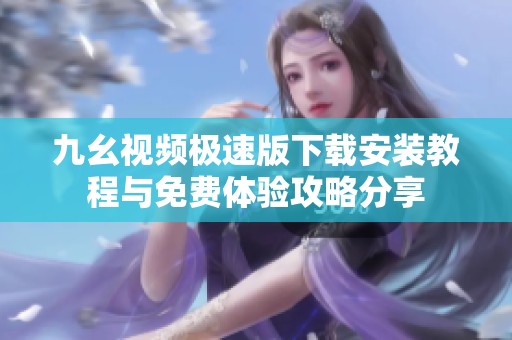 九幺视频极速版下载安装教程与免费体验攻略分享