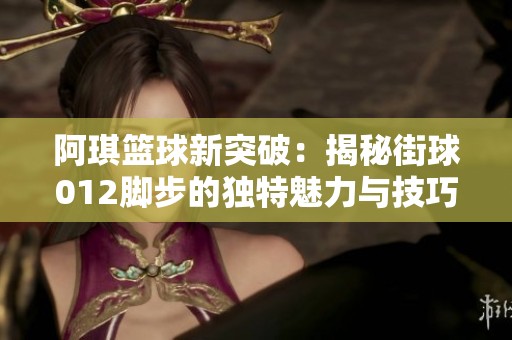 阿琪篮球新突破：揭秘街球012脚步的独特魅力与技巧