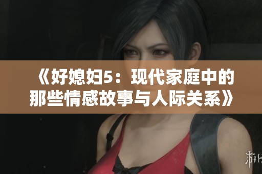 《好媳妇5：现代家庭中的那些情感故事与人际关系》