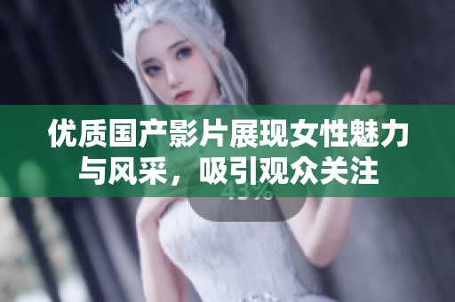 优质国产影片展现女性魅力与风采，吸引观众关注