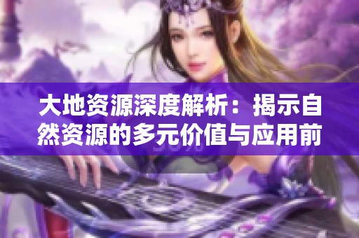 大地资源深度解析：揭示自然资源的多元价值与应用前景