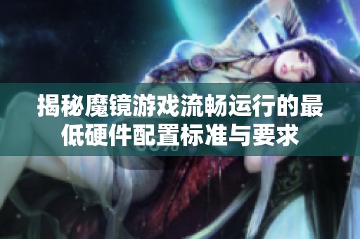 揭秘魔镜游戏流畅运行的最低硬件配置标准与要求