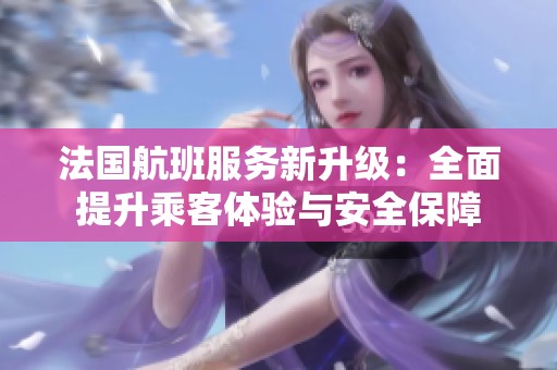 法国航班服务新升级：全面提升乘客体验与安全保障