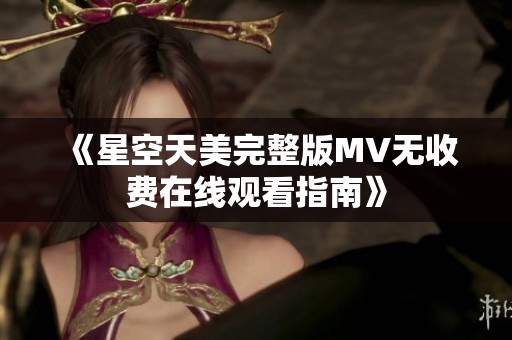 《星空天美完整版MV无收费在线观看指南》