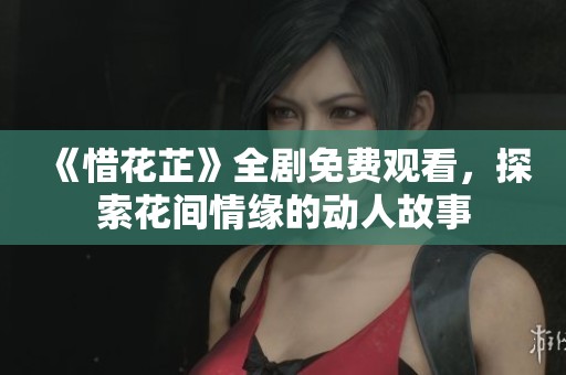 《惜花芷》全剧免费观看，探索花间情缘的动人故事