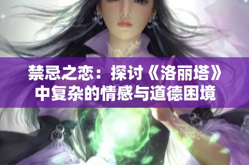 禁忌之恋：探讨《洛丽塔》中复杂的情感与道德困境