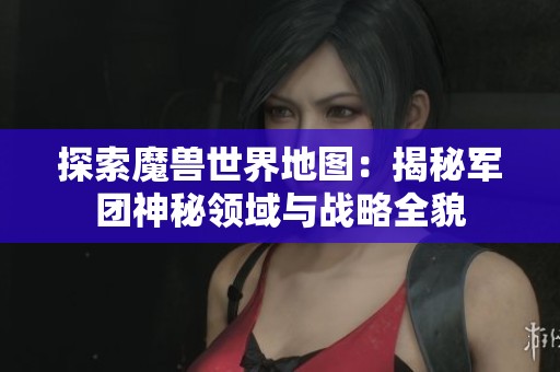 探索魔兽世界地图：揭秘军团神秘领域与战略全貌