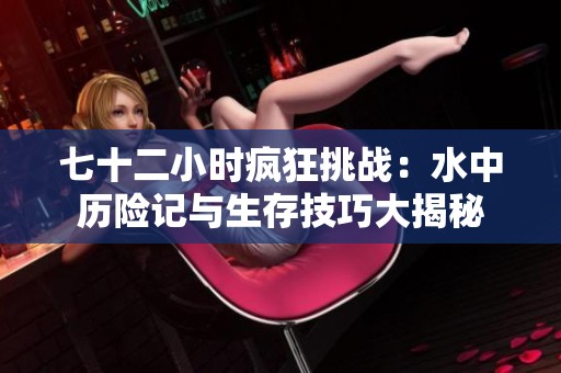 七十二小时疯狂挑战：水中历险记与生存技巧大揭秘