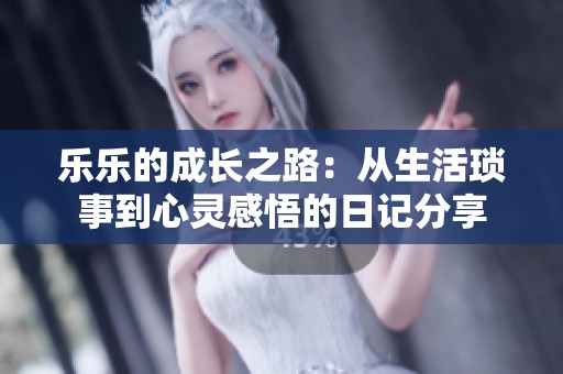 乐乐的成长之路：从生活琐事到心灵感悟的日记分享