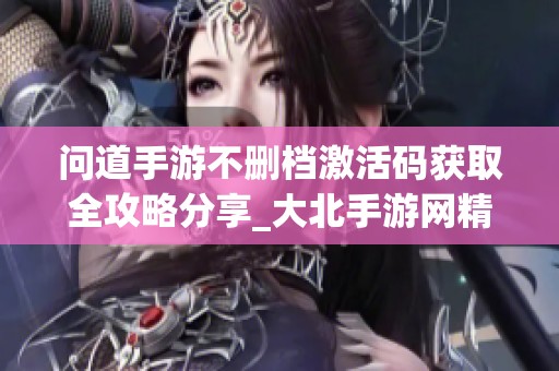 问道手游不删档激活码获取全攻略分享_大北手游网精彩解读