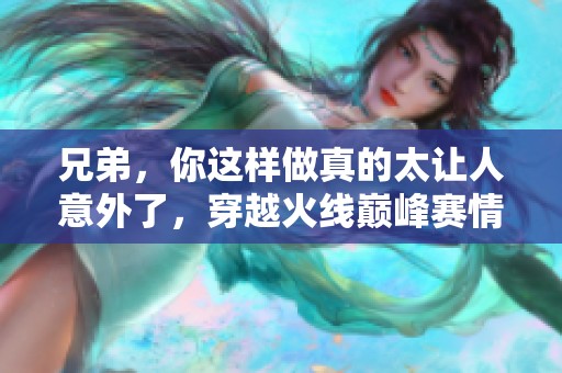 兄弟，你这样做真的太让人意外了，穿越火线巅峰赛情商大考验