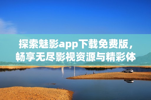 探索魅影app下载免费版，畅享无尽影视资源与精彩体验