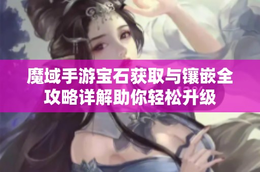 魔域手游宝石获取与镶嵌全攻略详解助你轻松升级