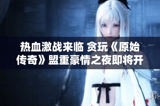 热血激战来临 贪玩《原始传奇》盟重豪情之夜即将开启