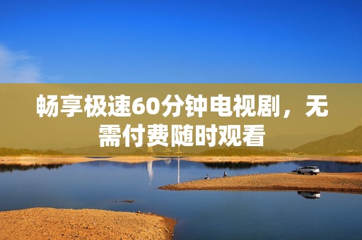 畅享极速60分钟电视剧，无需付费随时观看