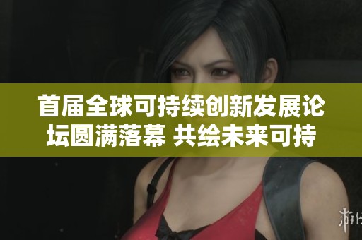 首届全球可持续创新发展论坛圆满落幕 共绘未来可持续发展蓝图