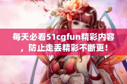 每天必看51cgfun精彩内容，防止走丢精彩不断更！