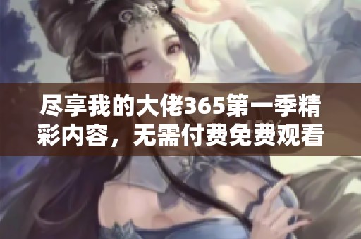 尽享我的大佬365第一季精彩内容，无需付费免费观看
