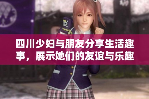 四川少妇与朋友分享生活趣事，展示她们的友谊与乐趣